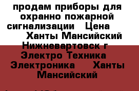 продам приборы для охранно пожарной сигнализации › Цена ­ 4 000 - Ханты-Мансийский, Нижневартовск г. Электро-Техника » Электроника   . Ханты-Мансийский